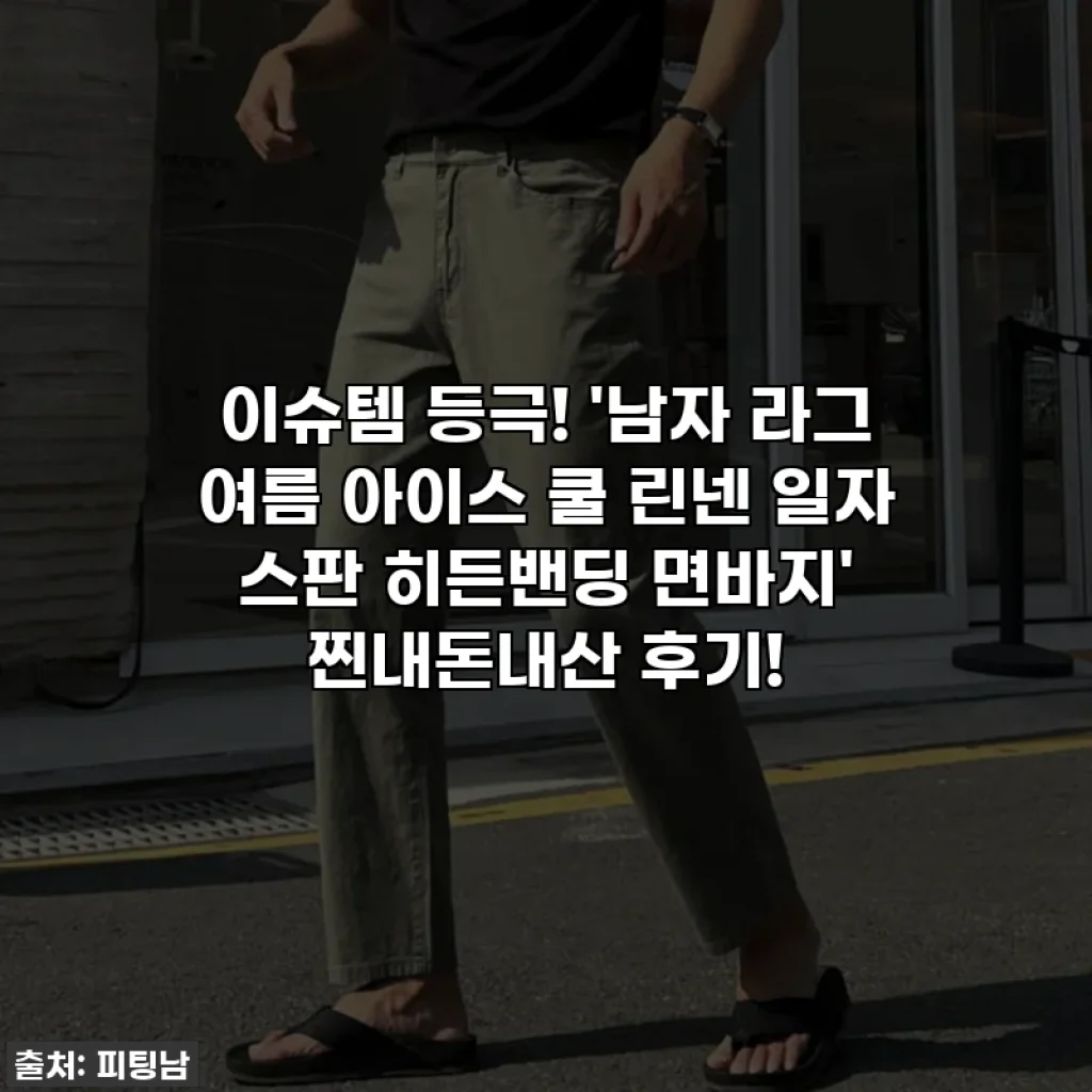 이슈템 등극! '남자 라그 여름 아이스 쿨 린넨 일자 스판 히든밴딩 면바지' 찐내돈내산 후기!