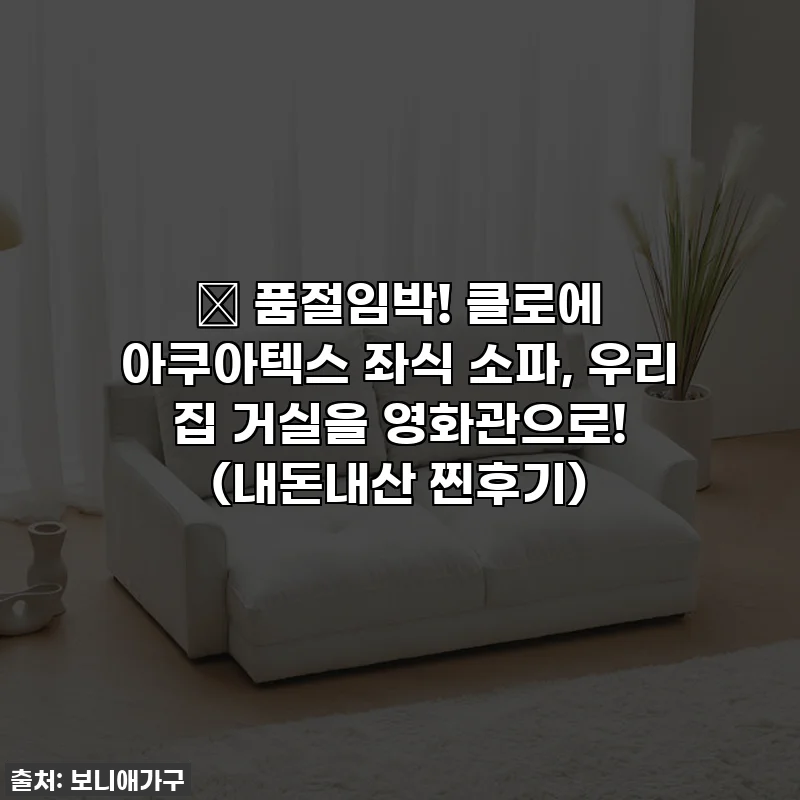 ✨ 품절임박! 클로에 아쿠아텍스 좌식 소파, 우리 집 거실을 영화관으로! (내돈내산 찐후기)