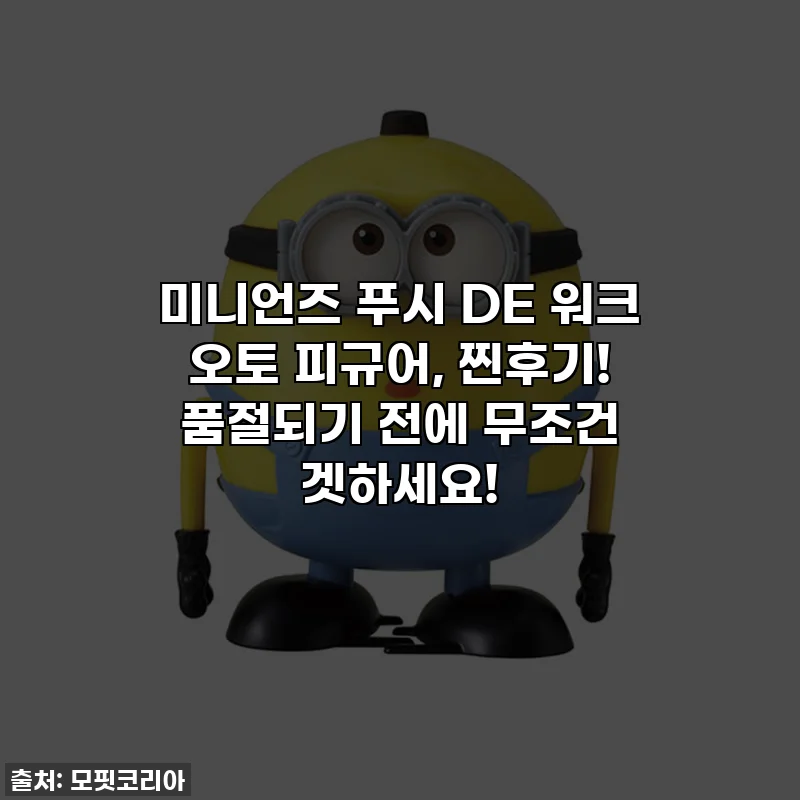 미니언즈 푸시 DE 워크 오토 피규어, 찐후기! 품절되기 전에 무조건 겟하세요!