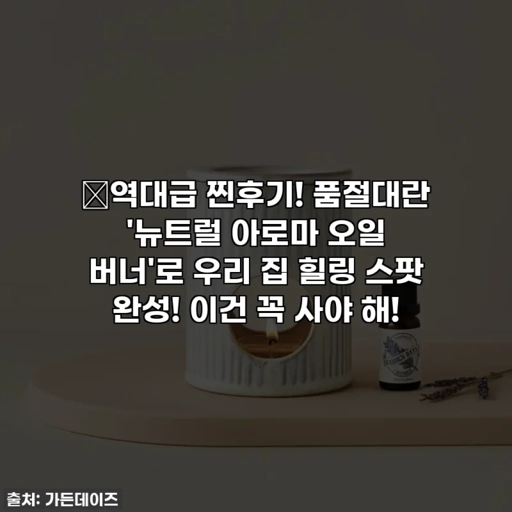 🔥역대급 찐후기! 품절대란 '뉴트럴 아로마 오일 버너'로 우리 집 힐링 스팟 완성! 이건 꼭 사야 해!