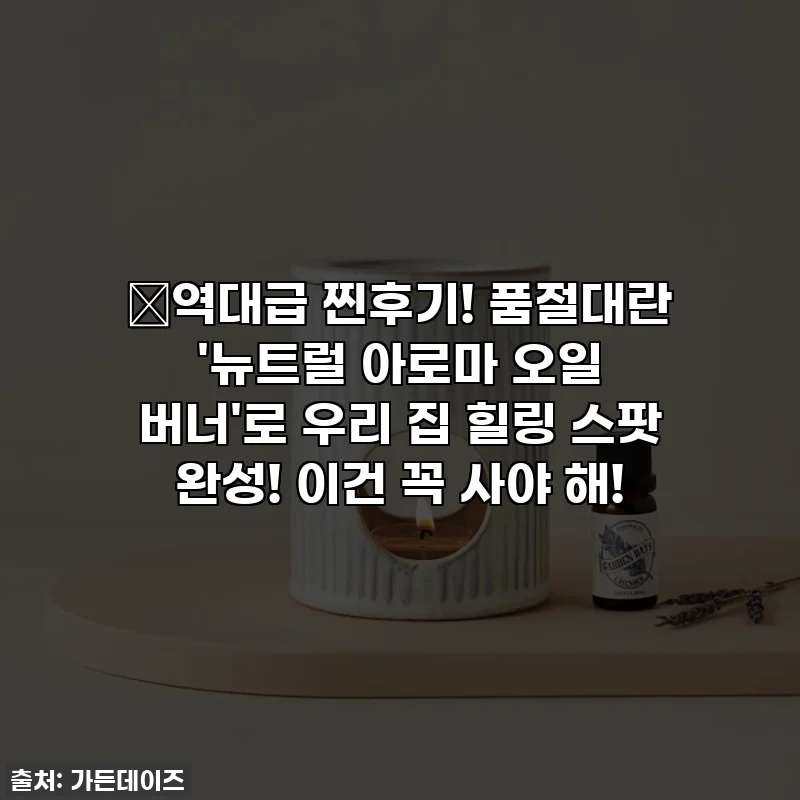 🔥역대급 찐후기! 품절대란 '뉴트럴 아로마 오일 버너'로 우리 집 힐링 스팟 완성! 이건 꼭 사야 해!