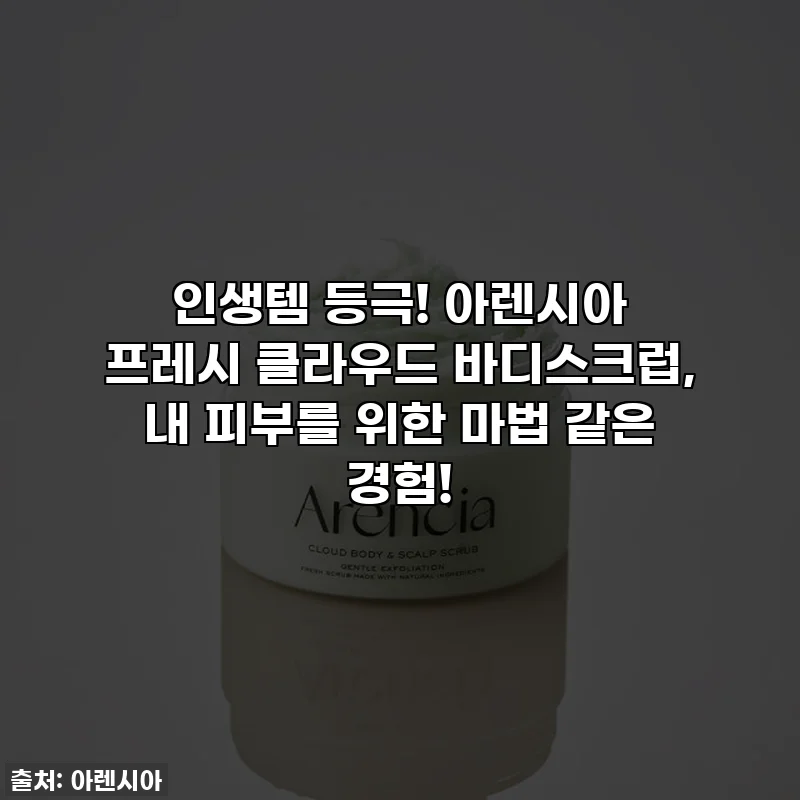 인생템 등극! 아렌시아 프레시 클라우드 바디스크럽, 내 피부를 위한 마법 같은 경험!