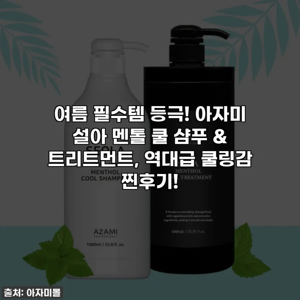 여름 필수템 등극! 아자미 설아 멘톨 쿨 샴푸 & 트리트먼트, 역대급 쿨링감 찐후기!