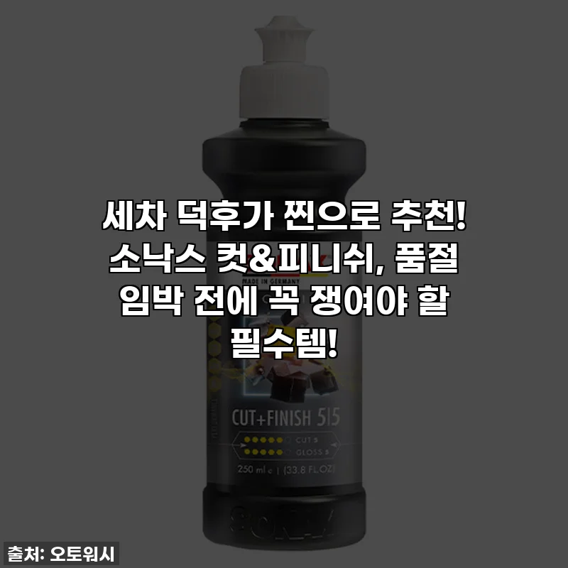 세차 덕후가 찐으로 추천! 소낙스 컷&피니쉬, 품절 임박 전에 꼭 쟁여야 할 필수템!