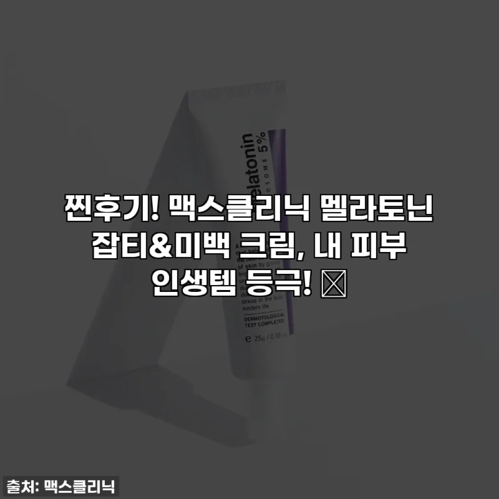 찐후기! 맥스클리닉 멜라토닌 잡티&미백 크림, 내 피부 인생템 등극! 🎁