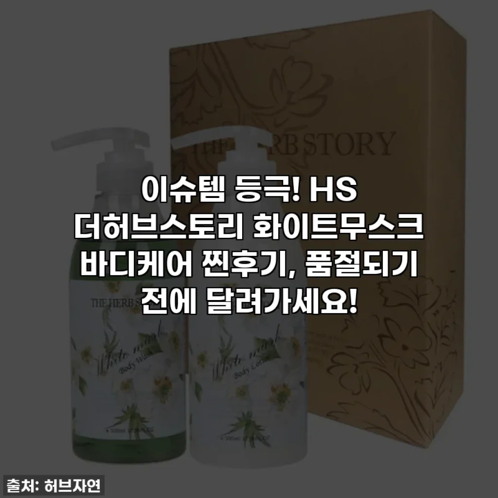 이슈템 등극! HS 더허브스토리 화이트무스크 바디케어 찐후기, 품절되기 전에 달려가세요!