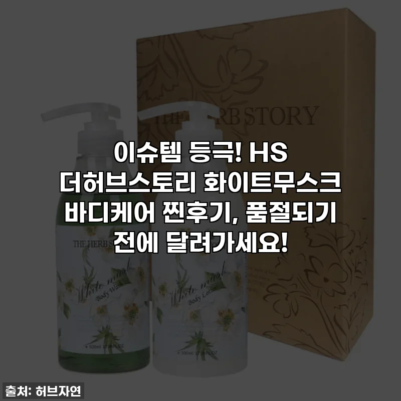 이슈템 등극! HS 더허브스토리 화이트무스크 바디케어 찐후기, 품절되기 전에 달려가세요!
