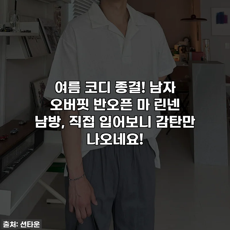 여름 코디 종결! 남자 오버핏 반오픈 마 린넨 남방, 직접 입어보니 감탄만 나오네요!