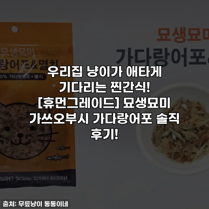 우리집 냥이가 애타게 기다리는 찐간식! [휴먼그레이드] 묘생묘미 가쓰오부시 가다랑어포 솔직 후기!