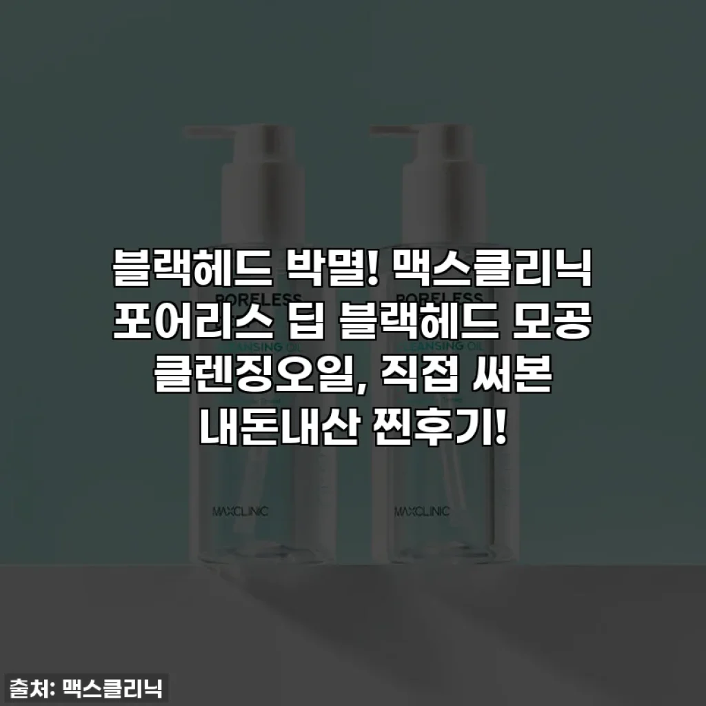 블랙헤드 박멸! 맥스클리닉 포어리스 딥 블랙헤드 모공 클렌징오일, 직접 써본 내돈내산 찐후기!