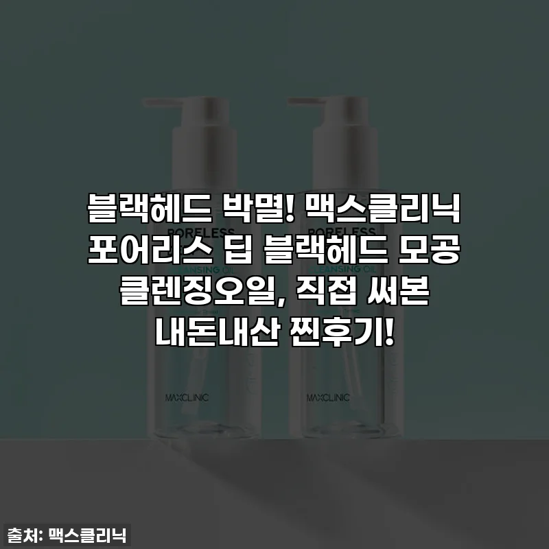 블랙헤드 박멸! 맥스클리닉 포어리스 딥 블랙헤드 모공 클렌징오일, 직접 써본 내돈내산 찐후기!