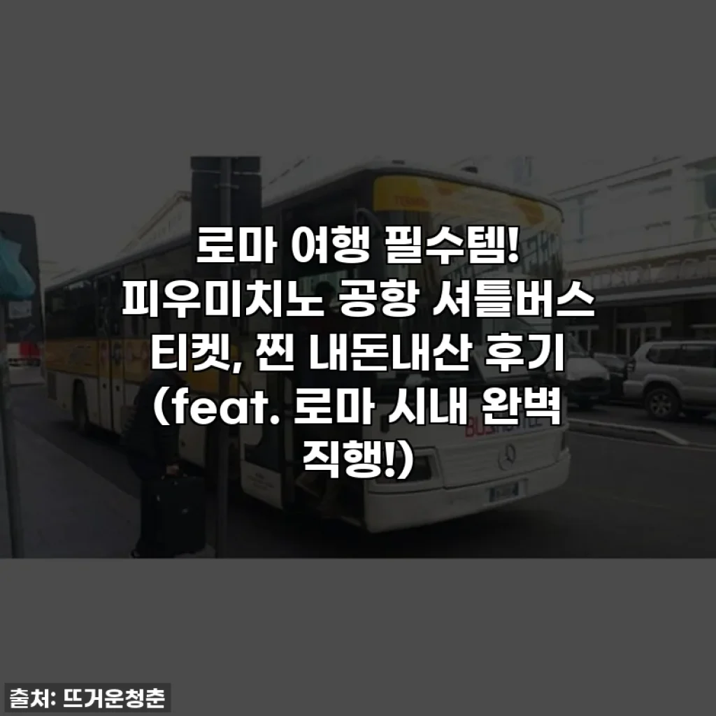 로마 여행 필수템! 피우미치노 공항 셔틀버스 티켓, 찐 내돈내산 후기 (feat. 로마 시내 완벽 직행!)
