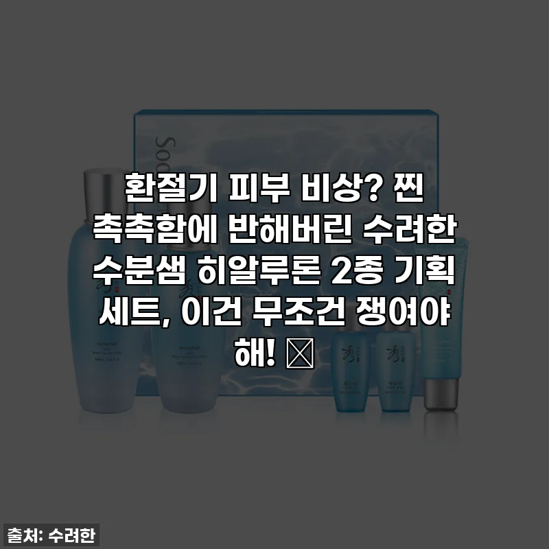 환절기 피부 비상? 찐 촉촉함에 반해버린 수려한 수분샘 히알루론 2종 기획 세트, 이건 무조건 쟁여야 해! ✨