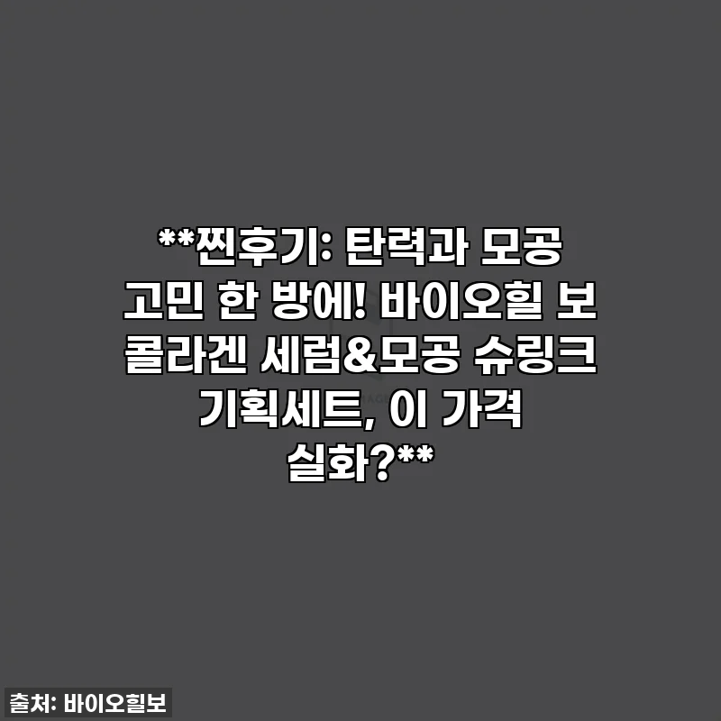 **찐후기: 탄력과 모공 고민 한 방에! 바이오힐 보 콜라겐 세럼&모공 슈링크 기획세트, 이 가격 실화?**