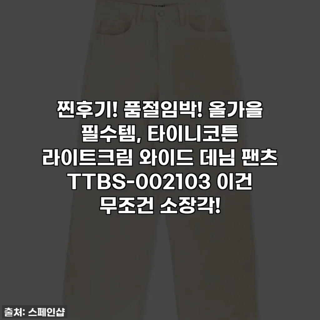 찐후기! 품절임박! 올가을 필수템, 타이니코튼 라이트크림 와이드 데님 팬츠 TTBS-002103 이건 무조건 소장각!