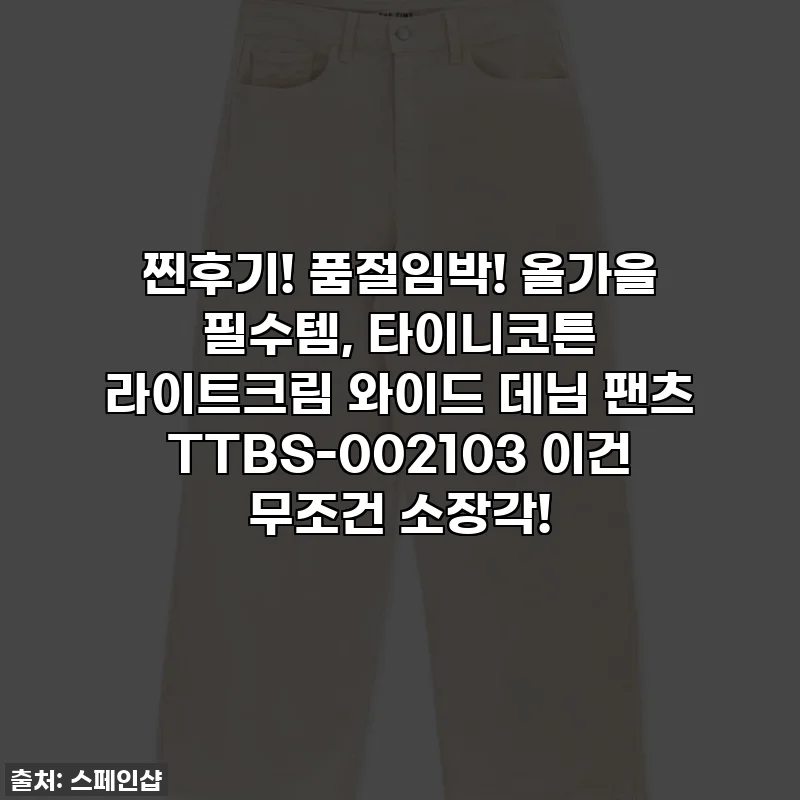 찐후기! 품절임박! 올가을 필수템, 타이니코튼 라이트크림 와이드 데님 팬츠 TTBS-002103 이건 무조건 소장각!