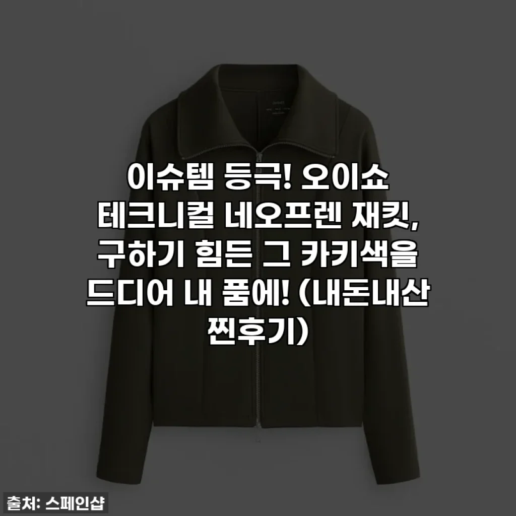 이슈템 등극! 오이쇼 테크니컬 네오프렌 재킷, 구하기 힘든 그 카키색을 드디어 내 품에! (내돈내산 찐후기)