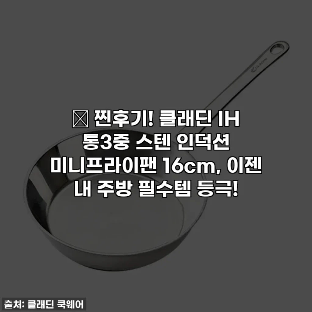 🍳 찐후기! 클래딘 IH 통3중 스텐 인덕션 미니프라이팬 16cm, 이젠 내 주방 필수템 등극!