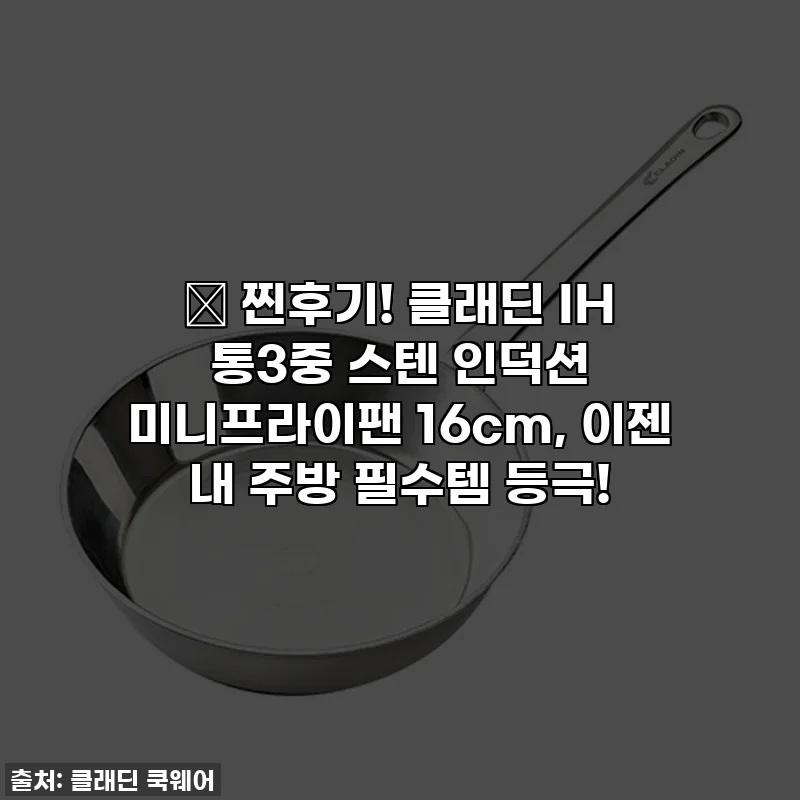 🍳 찐후기! 클래딘 IH 통3중 스텐 인덕션 미니프라이팬 16cm, 이젠 내 주방 필수템 등극!