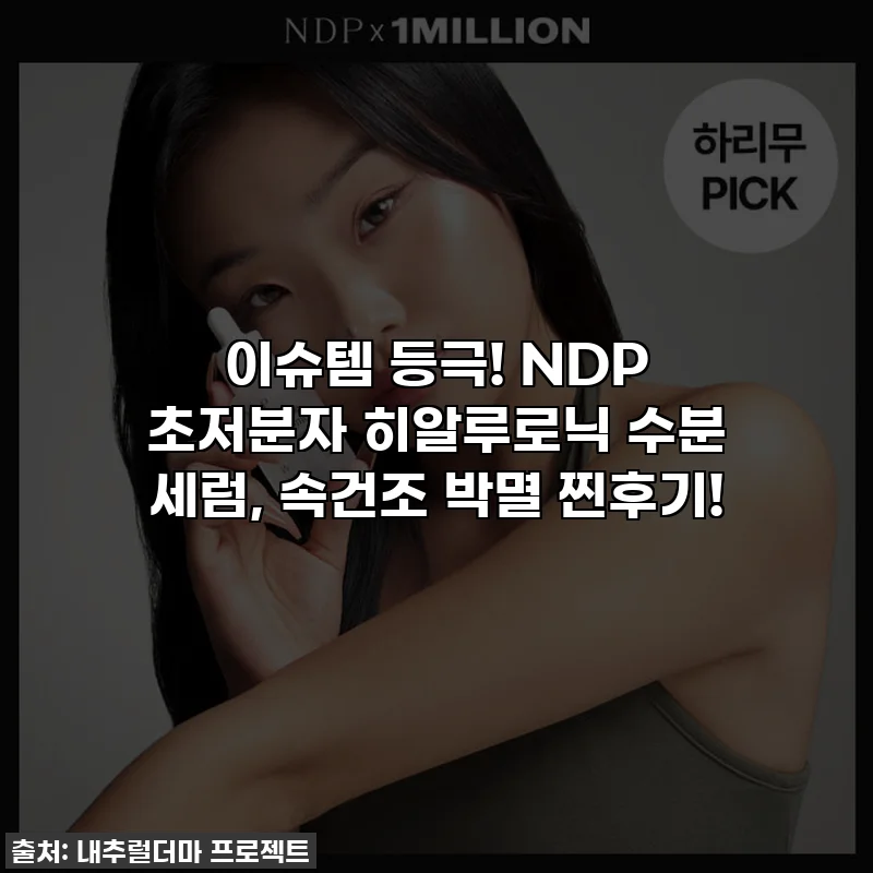 이슈템 등극! NDP 초저분자 히알루로닉 수분 세럼, 속건조 박멸 찐후기!