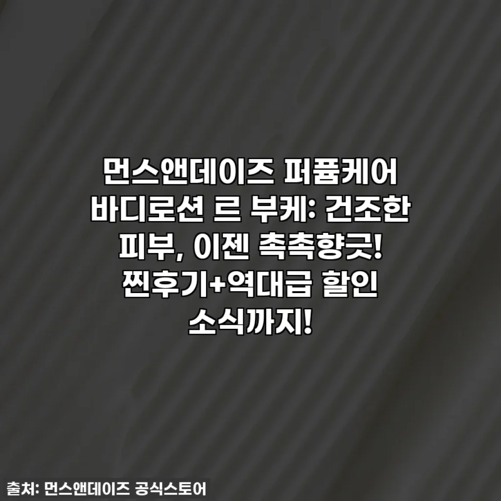 먼스앤데이즈 퍼퓸케어 바디로션 르 부케: 건조한 피부, 이젠 촉촉향긋! 찐후기+역대급 할인 소식까지!