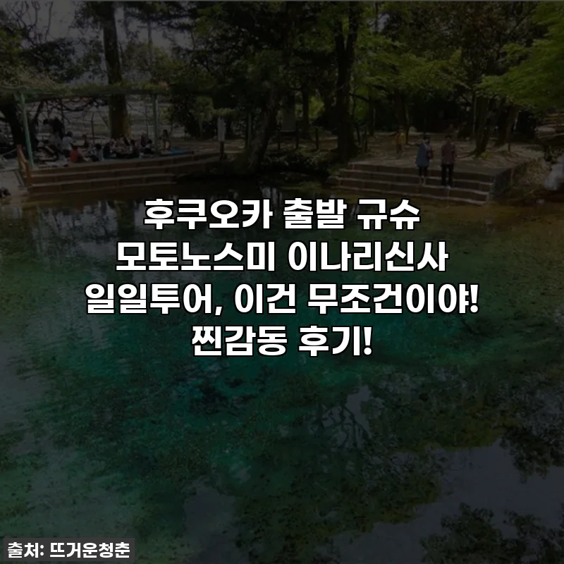 후쿠오카 출발 규슈 모토노스미 이나리신사 일일투어, 이건 무조건이야! 찐감동 후기!
