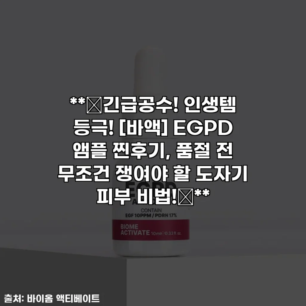 **🚨긴급공수! 인생템 등극! [바액] EGPD 앰플 찐후기, 품절 전 무조건 쟁여야 할 도자기 피부 비법!🚨**