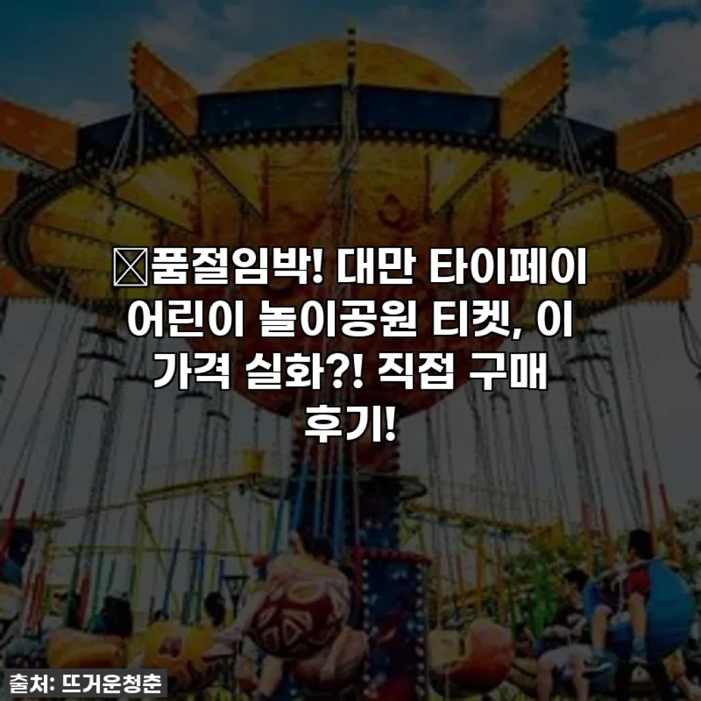 🚨품절임박! 대만 타이페이 어린이 놀이공원 티켓, 이 가격 실화?! 직접 구매 후기!