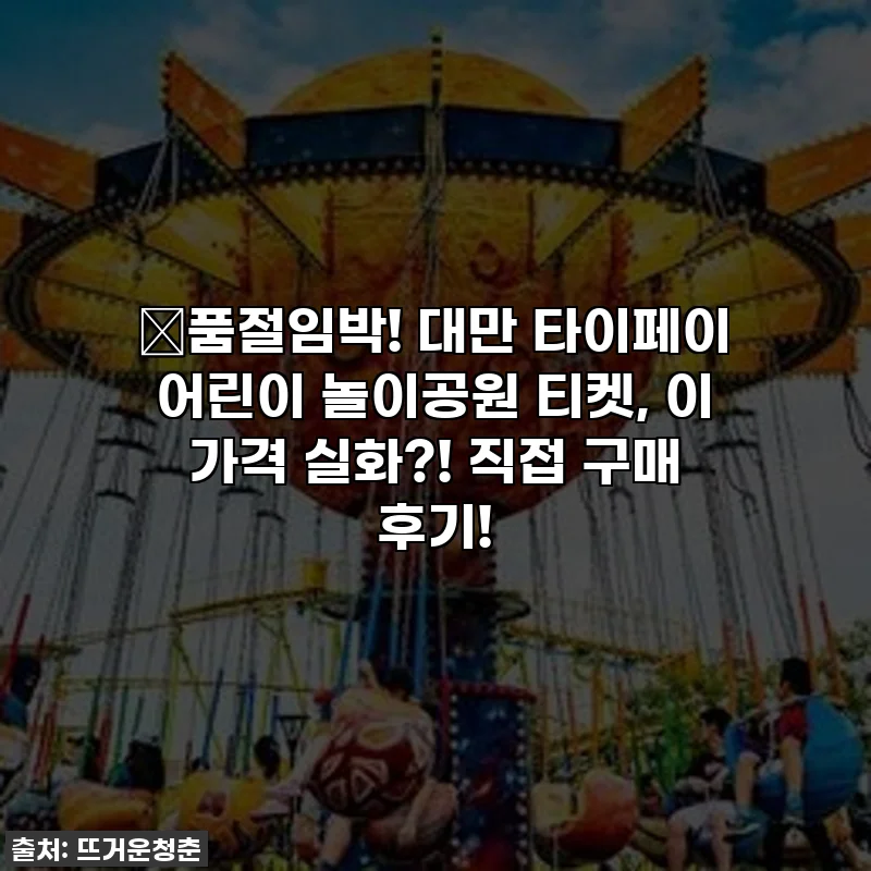 🚨품절임박! 대만 타이페이 어린이 놀이공원 티켓, 이 가격 실화?! 직접 구매 후기!