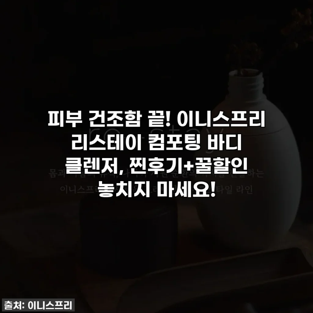피부 건조함 끝! 이니스프리 리스테이 컴포팅 바디 클렌저, 찐후기+꿀할인 놓치지 마세요!