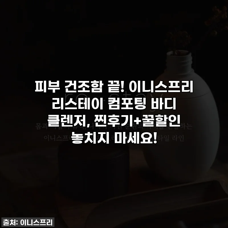 피부 건조함 끝! 이니스프리 리스테이 컴포팅 바디 클렌저, 찐후기+꿀할인 놓치지 마세요!