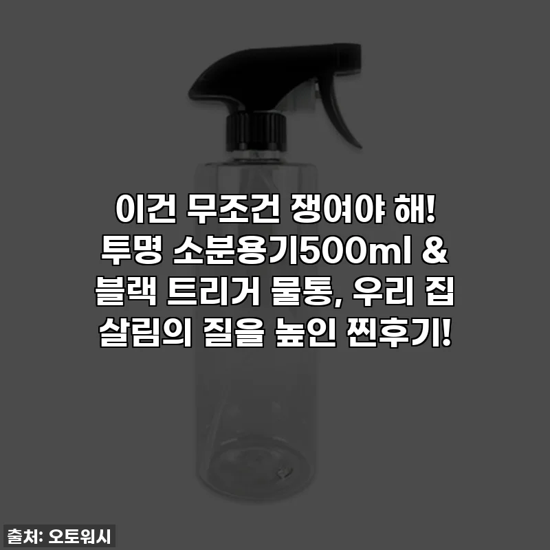 이건 무조건 쟁여야 해! 투명 소분용기500ml & 블랙 트리거 물통, 우리 집 살림의 질을 높인 찐후기!