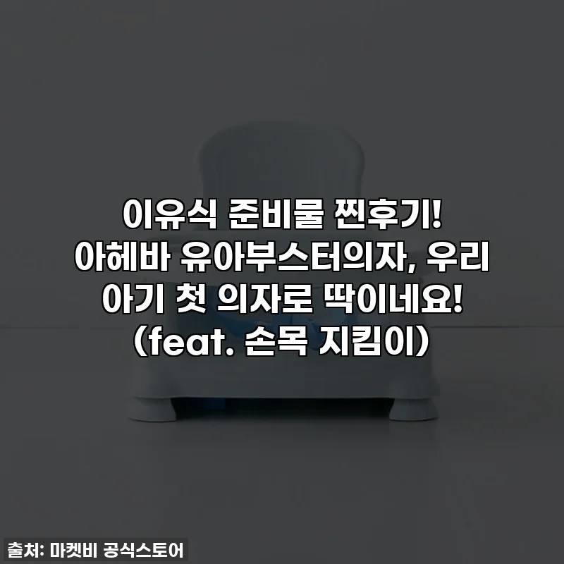 이유식 준비물 찐후기! 아헤바 유아부스터의자, 우리 아기 첫 의자로 딱이네요! (feat. 손목 지킴이)