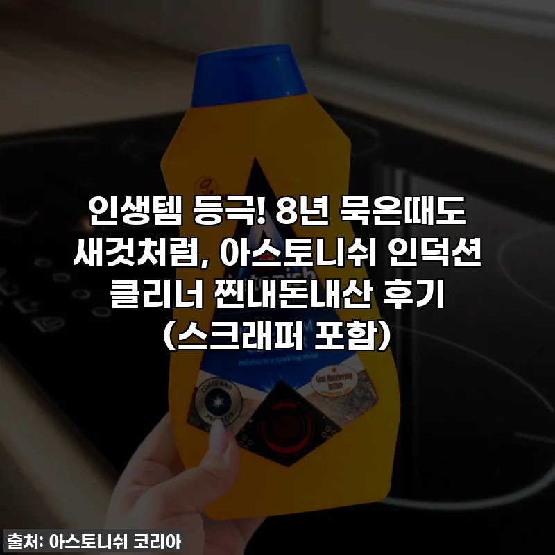 인생템 등극! 8년 묵은때도 새것처럼, 아스토니쉬 인덕션 클리너 찐내돈내산 후기 (스크래퍼 포함)