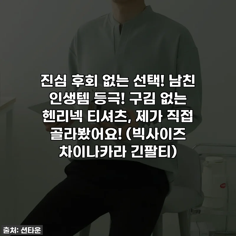 진심 후회 없는 선택! 남친 인생템 등극! 구김 없는 헨리넥 티셔츠, 제가 직접 골라봤어요! (빅사이즈 차이나카라 긴팔티)