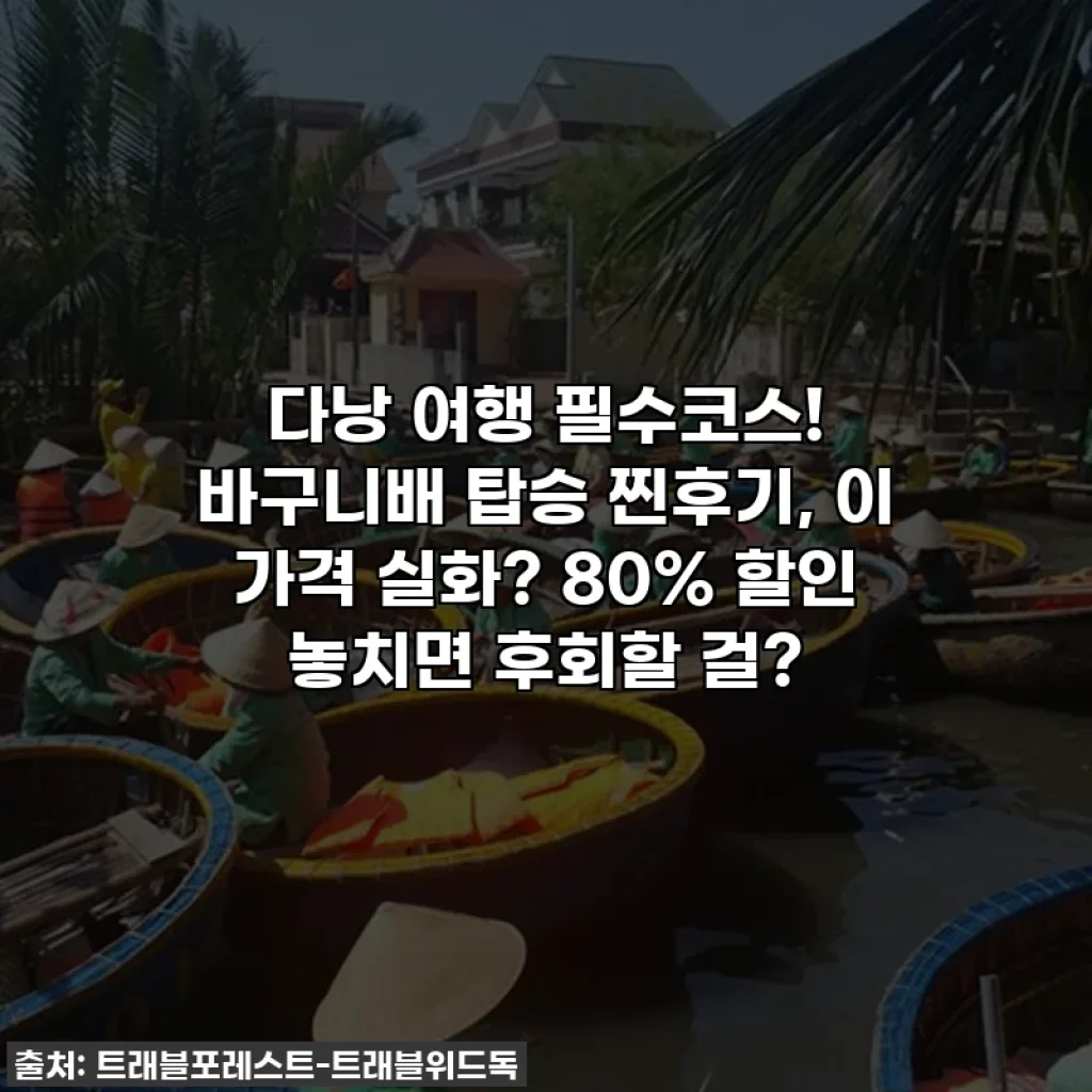 다낭 여행 필수코스! 바구니배 탑승 찐후기, 이 가격 실화? 80% 할인 놓치면 후회할 걸?