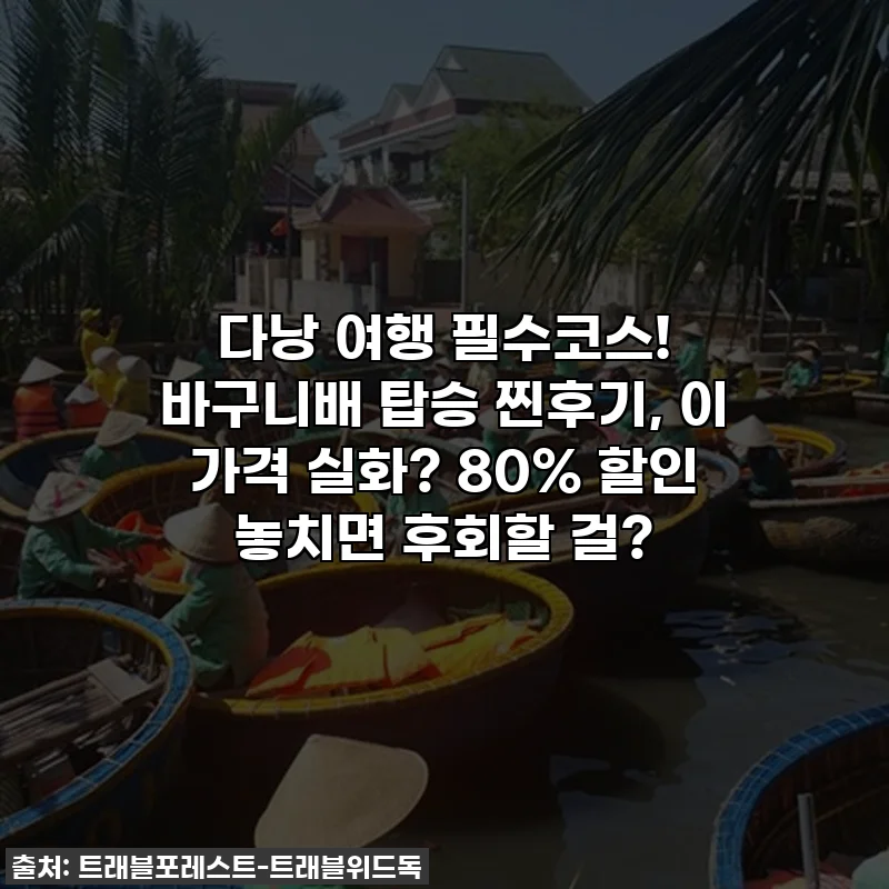 다낭 여행 필수코스! 바구니배 탑승 찐후기, 이 가격 실화? 80% 할인 놓치면 후회할 걸?