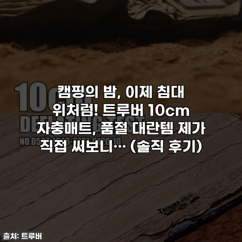 캠핑의 밤, 이제 침대 위처럼! 트루버 10cm 자충매트, 품절 대란템 제가 직접 써보니… (솔직 후기)