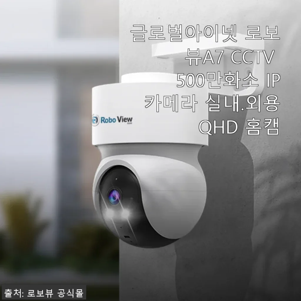 글로벌아이넷 로보뷰A7 CCTV 500만화소 IP카메라 사용후기와 실내외 활용 팁